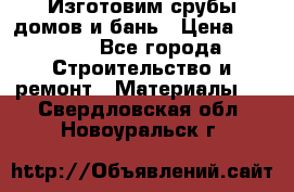  Изготовим срубы домов и бань › Цена ­ 1 000 - Все города Строительство и ремонт » Материалы   . Свердловская обл.,Новоуральск г.
